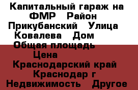 Капитальный гараж на ФМР › Район ­ Прикубанский › Улица ­ Ковалева › Дом ­ 19 › Общая площадь ­ 36 › Цена ­ 550 000 - Краснодарский край, Краснодар г. Недвижимость » Другое   